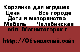 Корзинка для игрушек › Цена ­ 300 - Все города Дети и материнство » Мебель   . Челябинская обл.,Магнитогорск г.